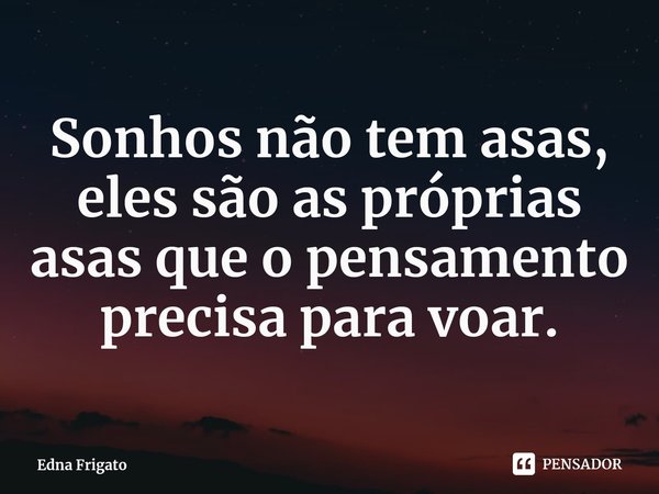 ⁠Sonhos não tem asas, eles são as próprias asas que o pensamento precisa para voar.... Frase de Edna Frigato.