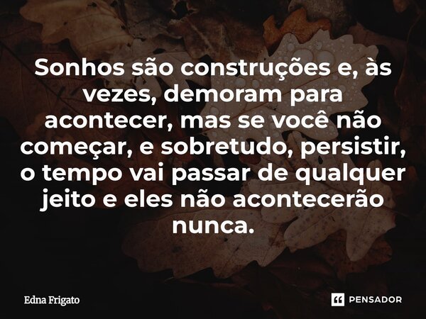 ⁠Sonhos são construções e, às vezes, demoram para acontecer, mas se você não começar, e sobretudo, persistir, o tempo vai passar de qualquer jeito e eles não ac... Frase de Edna Frigato.