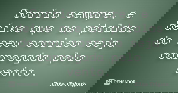Sorria sempre, e deixe que as pétalas do seu sorriso seja carregada pelo vento.... Frase de Edna Frigato.