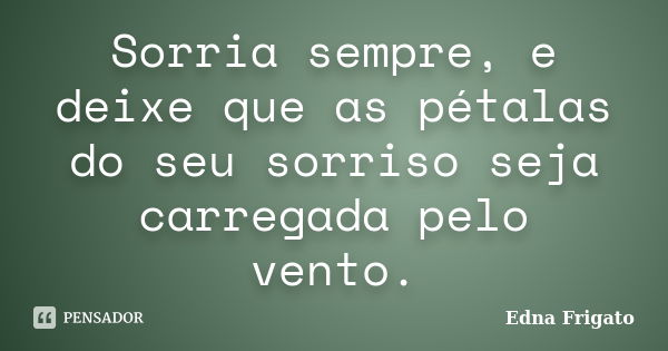 Sorria sempre, e deixe que as pétalas do seu sorriso seja carregada pelo vento.... Frase de Edna Frigato.