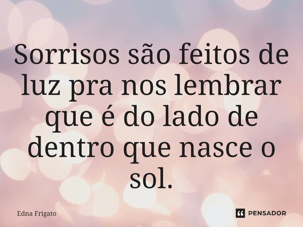 ⁠Sorrisos são feitos de luz pra nos lembrar que é do lado de dentro que nasce o sol.... Frase de Edna Frigato.