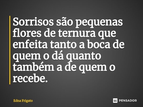 ⁠Sorrisos são pequenas flores de ternura que enfeita tanto a boca de quem o dá quanto também a de quem o recebe.... Frase de Edna Frigato.