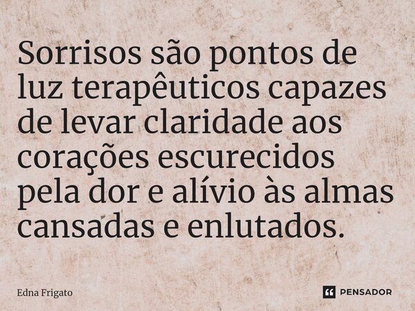 ⁠Sorrisos são pontos de luz terapêuticos capazes de levar claridade aos corações escurecidos pela dor e alívio às almas cansadas e enlutados.... Frase de Edna Frigato.