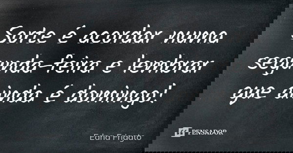Sorte é acordar numa segunda-feira e lembrar que ainda é domingo!... Frase de Edna Frigato.