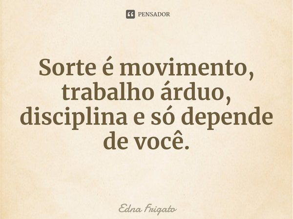 ⁠Sorte é movimento, trabalho árduo, disciplina e só depende de você.... Frase de Edna Frigato.