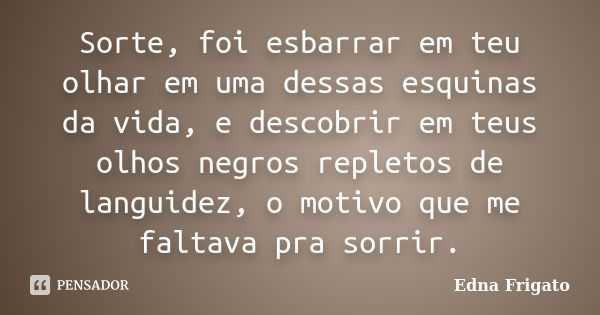 Sorte, foi esbarrar em teu olhar em uma dessas esquinas da vida, e descobrir em teus olhos negros repletos de languidez, o motivo que me faltava pra sorrir.... Frase de Edna Frigato.