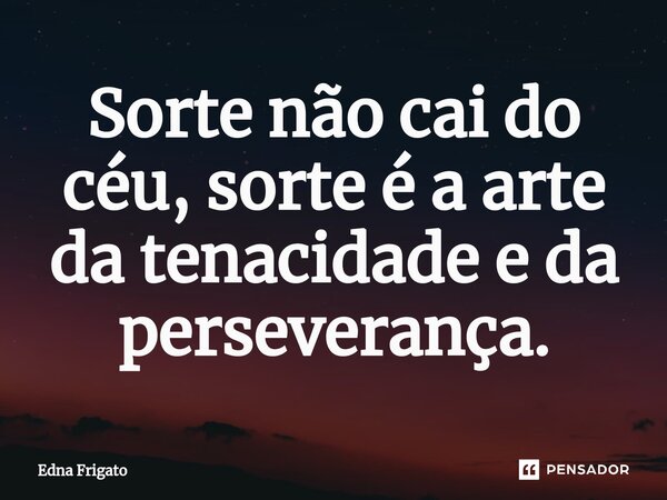 ⁠Sorte não cai do céu, sorte é a arte da tenacidade e da perseverança.... Frase de Edna Frigato.