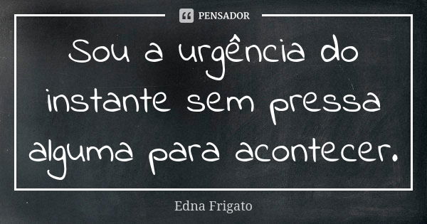 Sou a urgência do instante sem pressa alguma para acontecer.... Frase de Edna Frigato.