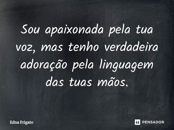 ⁠Sou apaixonada pela tua voz, mas tenho verdadeira adoração pela linguagem das tuas mãos.... Frase de Edna Frigato.