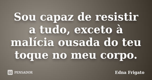 Sou capaz de resistir a tudo, exceto à malícia ousada do teu toque no meu corpo.... Frase de Edna Frigato.