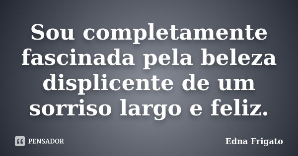 Sou completamente fascinada pela beleza displicente de um sorriso largo e feliz.... Frase de Edna Frigato.