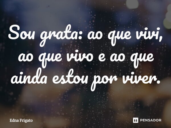 ⁠Sou grata: ao que vivi, ao que vivo e ao que ainda estou por viver.... Frase de Edna Frigato.
