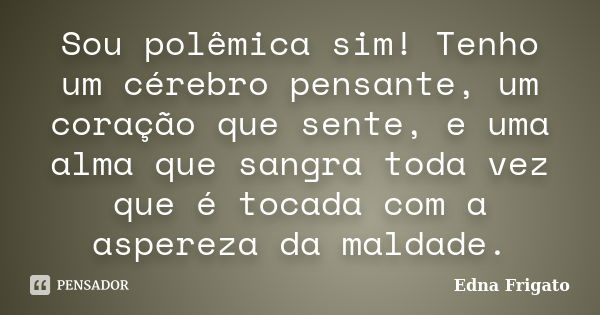 Sou polêmica sim! Tenho um cérebro pensante, um coração que sente, e uma alma que sangra toda vez que é tocada com a aspereza da maldade.... Frase de Edna Frigato.