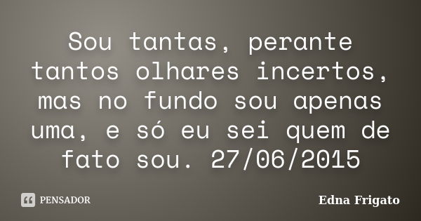 Sou tantas, perante tantos olhares incertos, mas no fundo sou apenas uma, e só eu sei quem de fato sou. 27/06/2015... Frase de Edna Frigato.