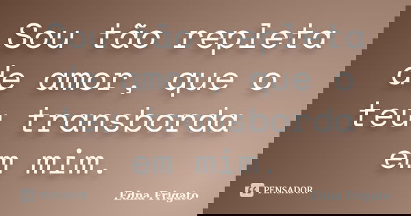 Sou tão repleta de amor, que o teu transborda em mim.... Frase de Edna Frigato.