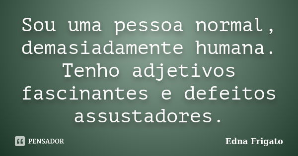 Sou uma pessoa normal, demasiadamente humana. Tenho adjetivos fascinantes e defeitos assustadores.... Frase de Edna Frigato.