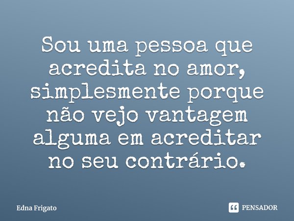 ⁠Sou uma pessoa que acredita no amor, simplesmente porque não vejo vantagem alguma em acreditar no seu contrário.... Frase de Edna Frigato.