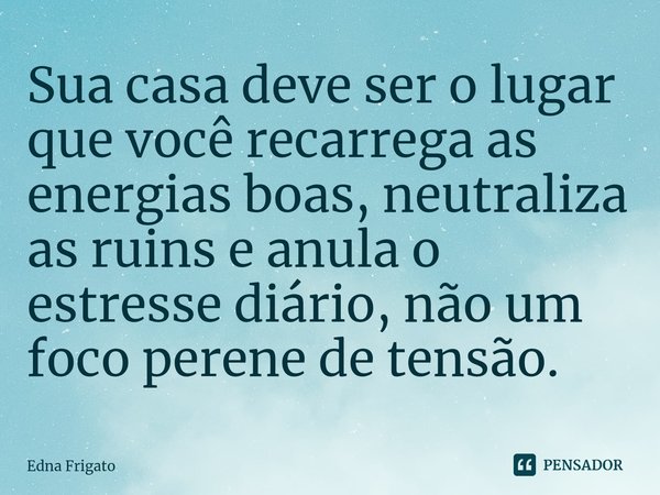 ⁠Sua casa deve ser o lugar que você recarrega as energias boas, neutraliza as ruins e anula o estresse diário, não um foco perene de tensão.... Frase de Edna Frigato.