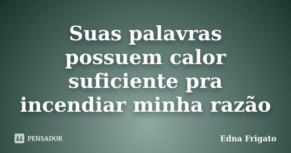 Suas palavras possuem calor suficiente pra incendiar minha razão... Frase de Edna Frigato.