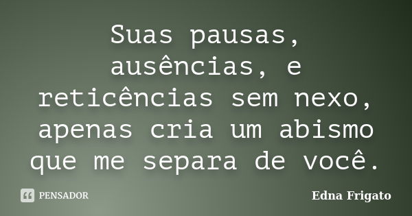 Suas pausas, ausências, e reticências sem nexo, apenas cria um abismo que me separa de você.... Frase de Edna Frigato.