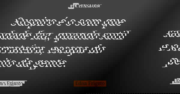 Suspiro é o som que saudade faz, quando sutil e sorrateira, escapa do peito da gente.... Frase de Edna Frigato.