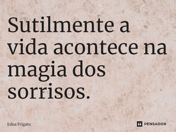 ⁠Sutilmente a vida acontece na magia dos sorrisos.... Frase de Edna Frigato.