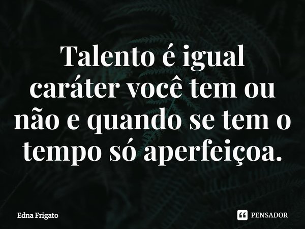 ⁠Talento é igual caráter você tem ou não e quando se tem o tempo só aperfeiçoa.... Frase de Edna Frigato.