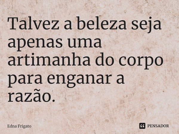⁠Talvez a beleza seja apenas uma artimanha do corpo para enganar a razão.... Frase de Edna Frigato.