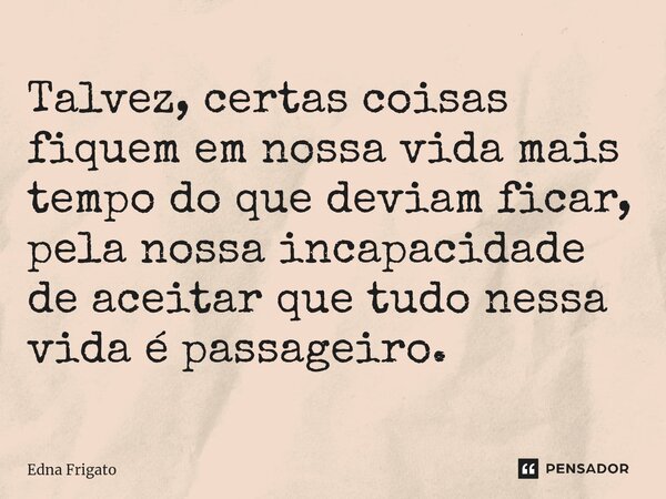 ⁠Talvez, certas coisas fiquem em nossa vida mais tempo do que deviam ficar, pela nossa incapacidade de aceitar que tudo nessa vida é passageiro.... Frase de Edna Frigato.