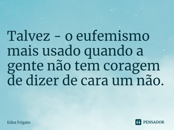 ⁠Talvez - o eufemismo mais usado quando a gente não tem coragem de dizer de cara um não.... Frase de Edna Frigato.