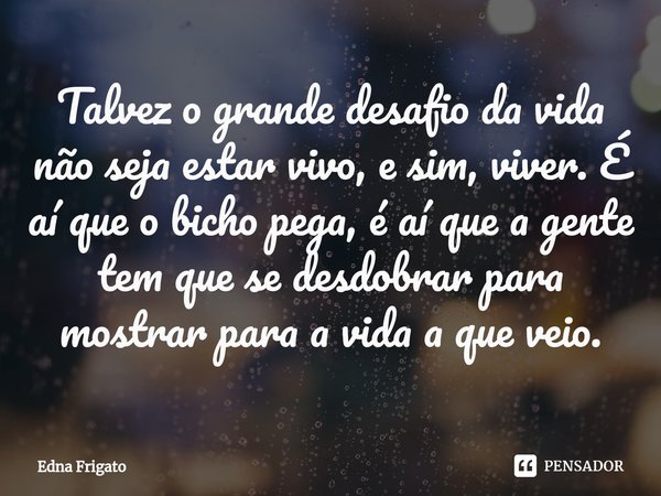 ⁠Talvez o grande desafio da vida não seja estar vivo, e sim, viver. É aí que o bicho pega, é aí que a gente tem que se desdobrar para mostrar para a vida a que ... Frase de Edna Frigato.
