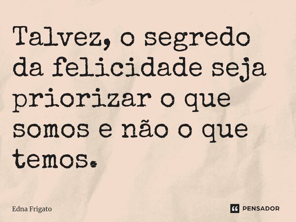 ⁠Talvez, o segredo da felicidade seja priorizar o que somos e não o que temos.... Frase de Edna Frigato.