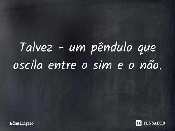 ⁠Talvez - um pêndulo que oscila entre o sim e o não.... Frase de Edna Frigato.