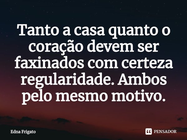 ⁠Tanto a casa quanto o coração devem ser faxinados com certeza regularidade. Ambos pelo mesmo motivo.... Frase de Edna Frigato.
