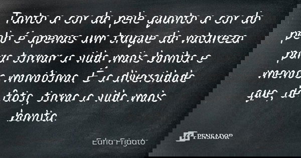 Tanto a cor da pele quanto a cor do pelo é apenas um truque da natureza para tornar a vida mais bonita e menos monótona. É a diversidade que, de fato, torna a v... Frase de Edna Frigato.