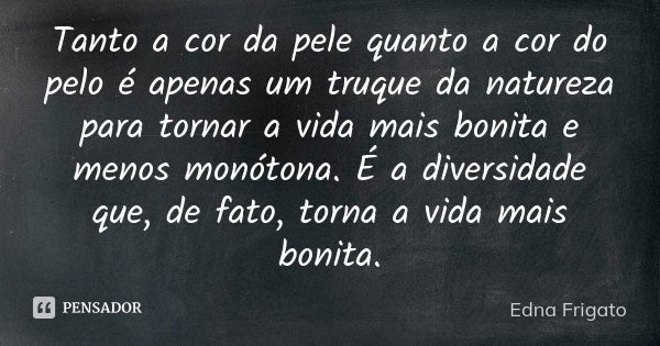 Tanto a cor da pele quanto a cor do pelo é apenas um truque da natureza para tornar a vida mais bonita e menos monótona. É a diversidade que, de fato, torna a v... Frase de Edna Frigato.