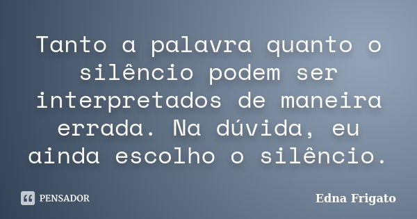 Tanto a palavra quanto o silêncio podem ser interpretados de maneira errada. Na dúvida, eu ainda escolho o silêncio.... Frase de Edna Frigato.