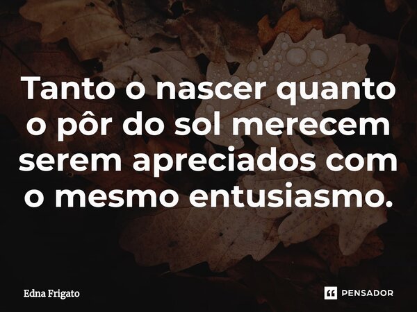 ⁠Tanto o nascer quanto o pôr do sol merecem serem apreciados com o mesmo entusiasmo.... Frase de Edna Frigato.