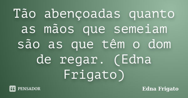 Tão abençoadas quanto as mãos que semeiam são as que têm o dom de regar. (Edna Frigato)... Frase de Edna Frigato.