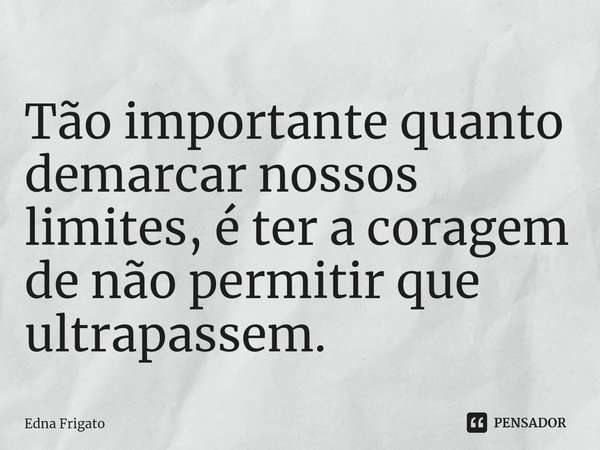 ⁠Tão importante quanto demarcar nossos limites, é ter a coragem de não permitir que ultrapassem.... Frase de Edna Frigato.