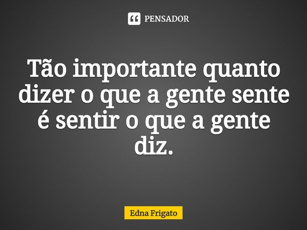 ⁠Tão importante quanto dizer o que a gente sente é sentir o que a gente diz.... Frase de Edna Frigato.