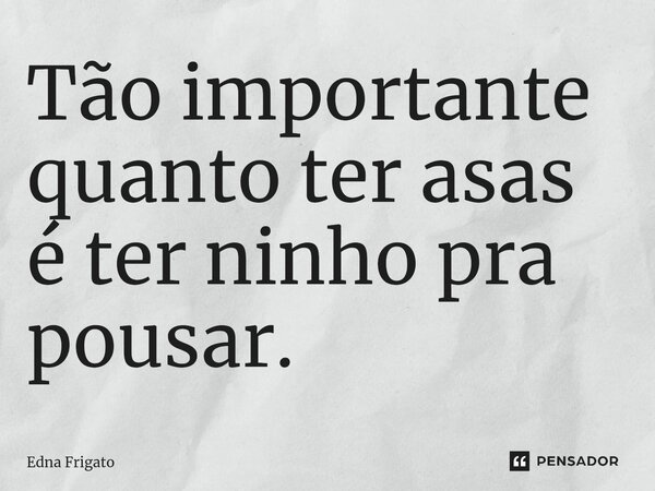 ⁠Tão importante quanto ter asas é ter ninho pra pousar.... Frase de Edna Frigato.