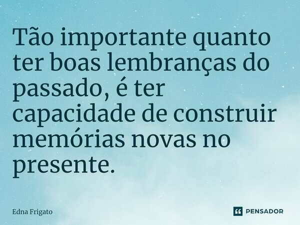 ⁠Tão importante quanto ter boas lembranças do passado, é ter capacidade de construir memórias novas no presente.... Frase de Edna Frigato.