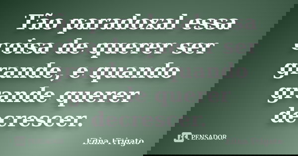 Tão paradoxal essa coisa de querer ser grande, e quando grande querer decrescer.... Frase de Edna Frigato.