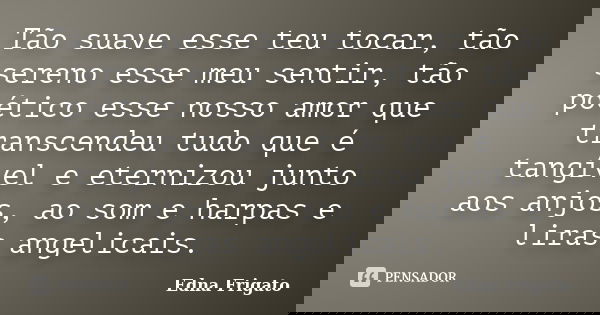 Tão suave esse teu tocar, tão sereno esse meu sentir, tão poético esse nosso amor que transcendeu tudo que é tangível e eternizou junto aos anjos, ao som e harp... Frase de Edna Frigato.