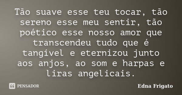 Tão suave esse teu tocar, tão sereno esse meu sentir, tão poético esse nosso amor que transcendeu tudo que é tangível e eternizou junto aos anjos, ao som e harp... Frase de Edna Frigato.