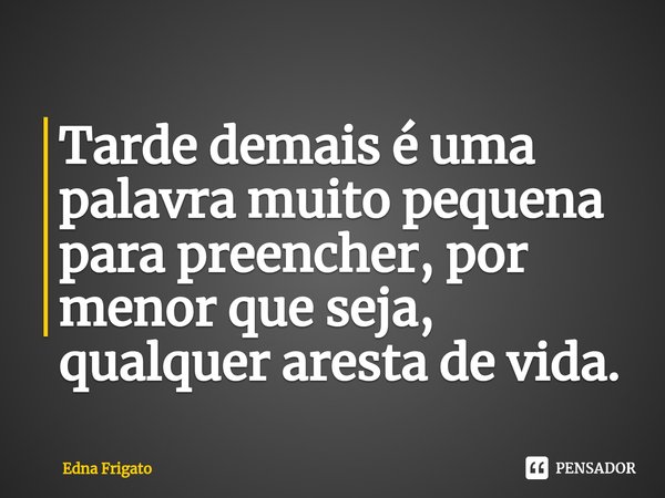 ⁠Tarde demais é uma palavra muito pequena para preencher, por menor que seja, qualquer aresta de vida.... Frase de Edna Frigato.
