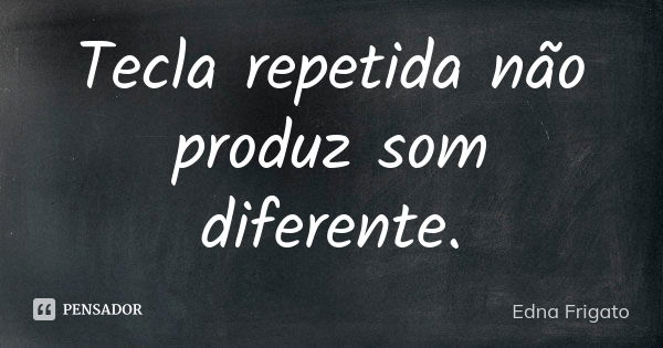 Tecla repetida não produz som diferente.... Frase de Edna Frigato.