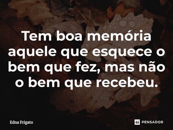 ⁠Tem boa memória aquele que esquece o bem que fez, mas não o bem que recebeu.... Frase de Edna Frigato.