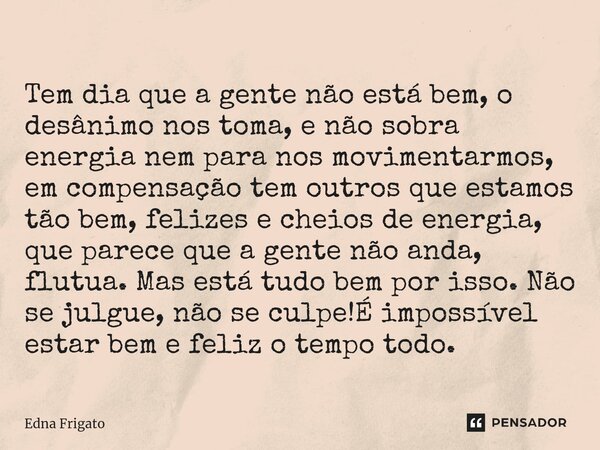 Tem dia que a gente não está bem, o desânimo nos toma, e não sobra energia nem para nos movimentarmos, em compensação tem outros que estamos tão bem, felizes e... Frase de Edna Frigato.